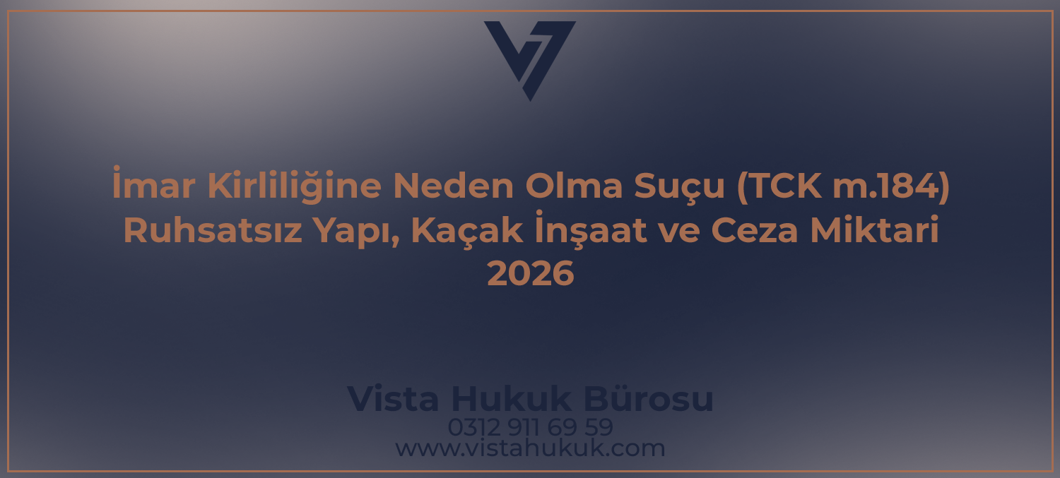İmar kirliliğine neden olma suçu TCK m.184 — ruhsatsız yapı ve kaçak inşaat — Vista Hukuk Bürosu Ankara